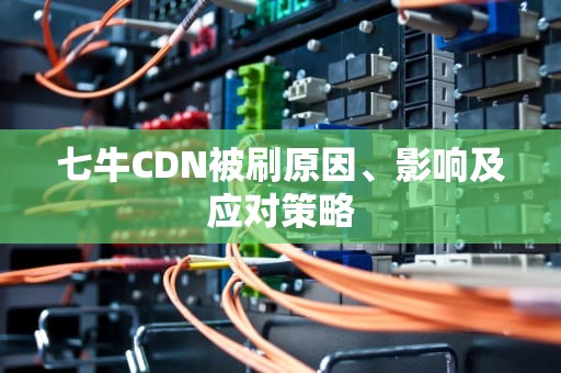 七牛CDN被刷原因、影响及应对策略