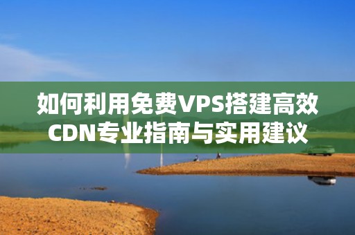 如何利用免费VPS搭建高效CDN专业指南与实用建议