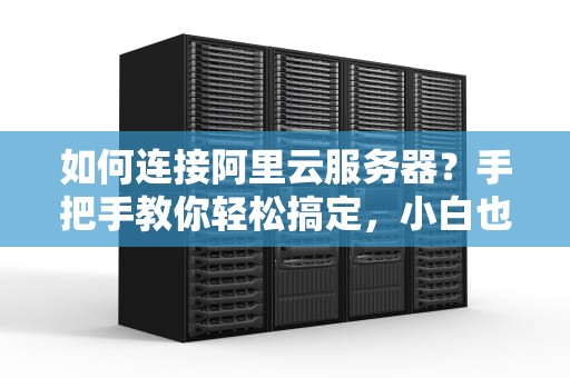如何连接阿里云服务器？手把手教你轻松搞定，小白也能秒变大神！