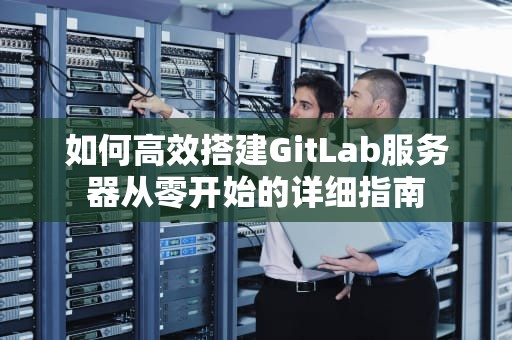 如何高效搭建GitLab服务器从零开始的详细指南