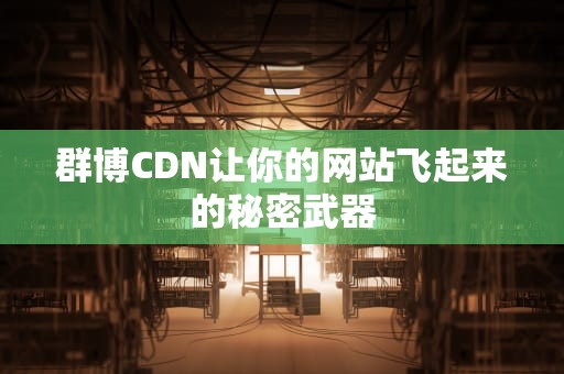 群博CDN让你的网站飞起来的秘密武器