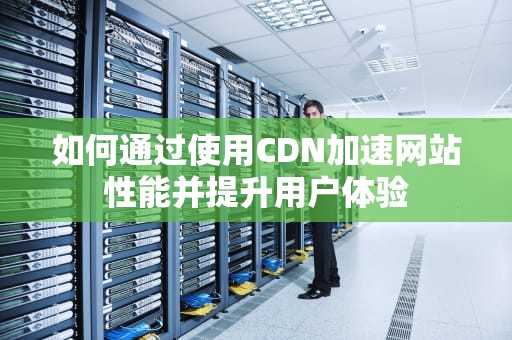 如何通过使用CDN加速网站性能并提升用户体验
