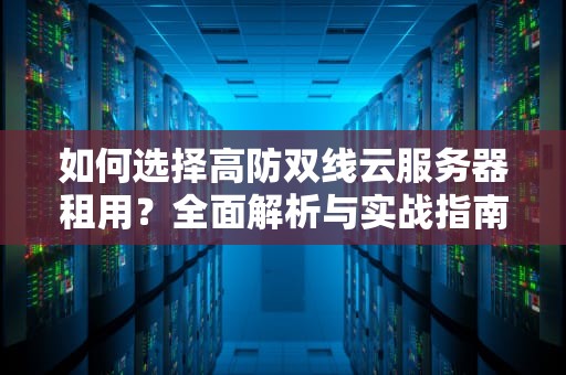 如何选择高防双线云服务器租用？全面解析与实战指南