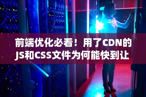 前端优化必看！用了CDN的JS和CSS文件为何能快到让同事喊你爸爸？