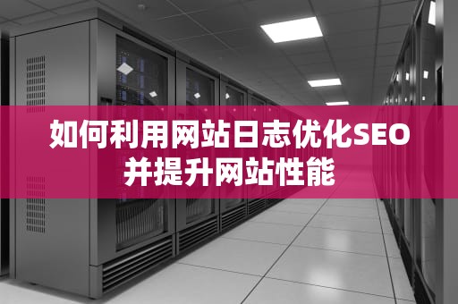 如何利用网站日志优化SEO并提升网站性能