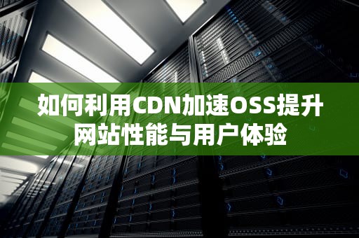 如何利用CDN加速OSS提升网站性能与用户体验