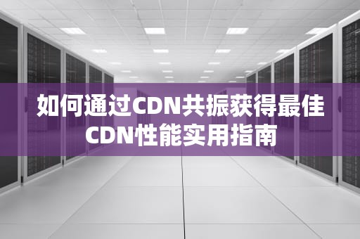 如何通过CDN共振获得最佳CDN性能实用指南