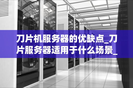 刀片机服务器的优缺点_刀片服务器适用于什么场景_刀片机服务器的优缺点分析
