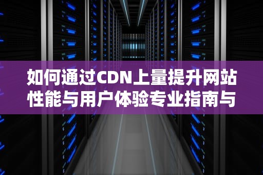 如何通过CDN上量提升网站性能与用户体验专业指南与实用建议