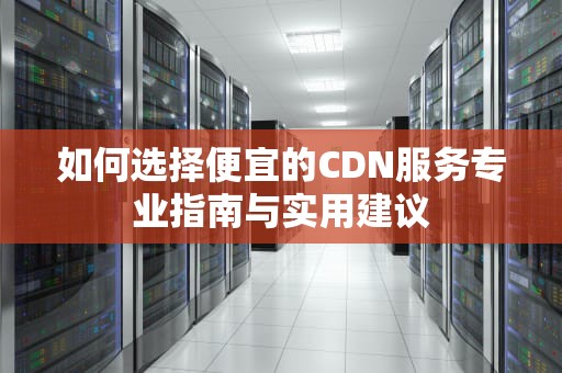 如何选择便宜的CDN服务专业指南与实用建议