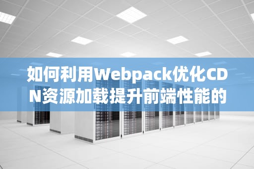 如何利用Webpack优化CDN资源加载提升前端性能的实用指南