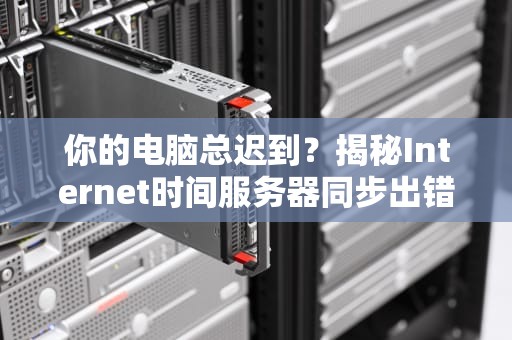 你的电脑总迟到？揭秘Internet时间服务器同步出错的那些坑！