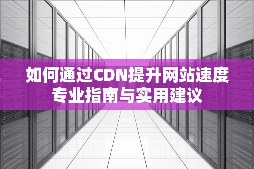 如何通过CDN提升网站速度专业指南与实用建议