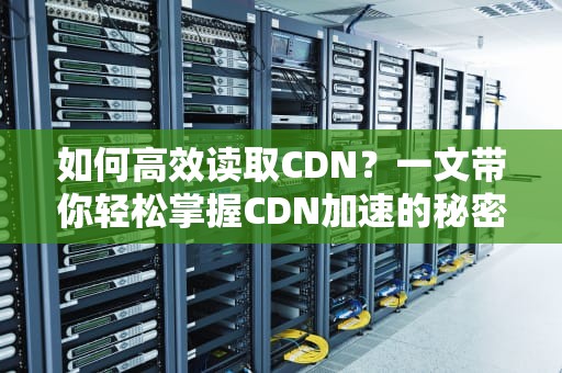 如何高效读取CDN？一文带你轻松掌握CDN加速的秘密