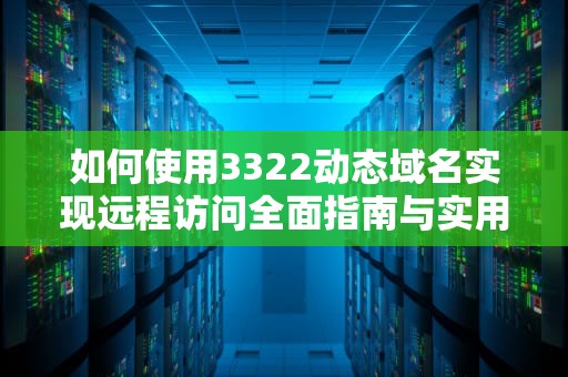 如何使用3322动态域名实现远程访问全面指南与实用技巧