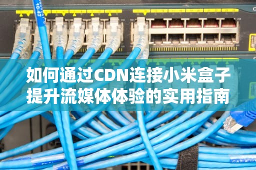 如何通过CDN连接小米盒子提升流媒体体验的实用指南