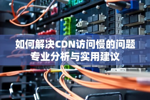 如何解决CDN访问慢的问题专业分析与实用建议