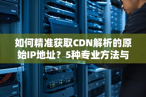 如何精准获取CDN解析的原始IP地址？5种专业方法与防护建议