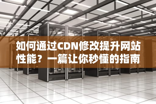 如何通过CDN修改提升网站性能？一篇让你秒懂的指南