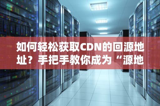 如何轻松获取CDN的回源地址？手把手教你成为“源地址侦探”
