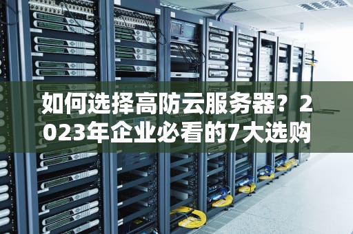 如何选择高防云服务器？2023年企业必看的7大选购指南与实战建议