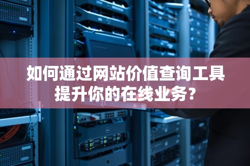 如何通过网站价值查询工具提升你的在线业务？