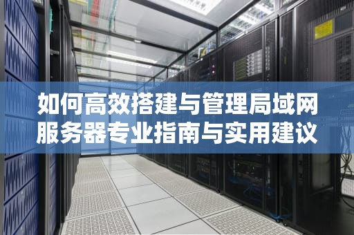 如何高效搭建与管理局域网服务器专业指南与实用建议