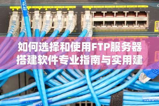 如何选择和使用FTP服务器搭建软件专业指南与实用建议