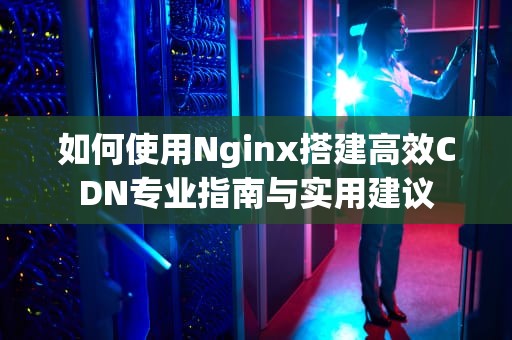 如何使用Nginx搭建高效CDN专业指南与实用建议