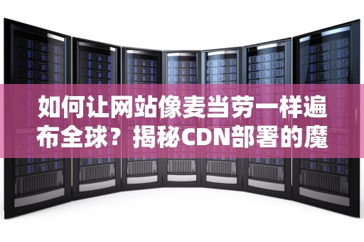 如何让网站像麦当劳一样遍布全球？揭秘CDN部署的魔法汉堡秘方！