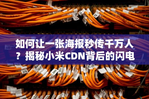 如何让一张海报秒传千万人？揭秘小米CDN背后的闪电快递原理