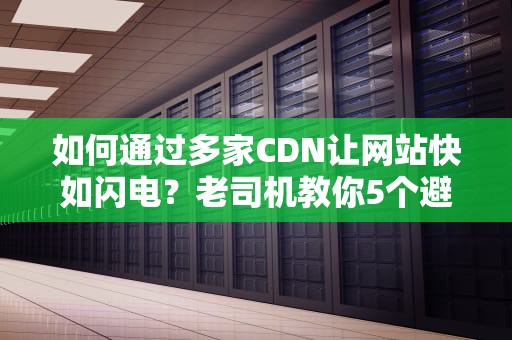 如何通过多家CDN让网站快如闪电？老司机教你5个避坑绝招