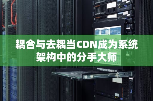 耦合与去耦当CDN成为系统架构中的分手大师