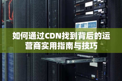 如何通过CDN找到背后的运营商实用指南与技巧