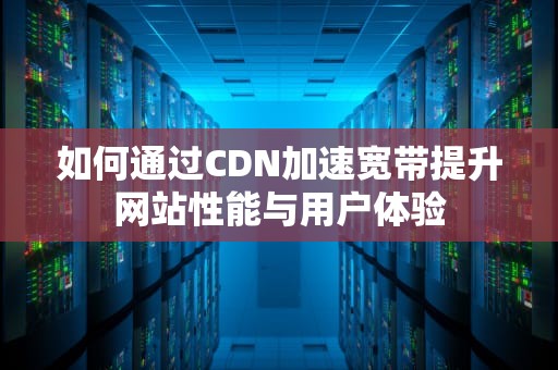 如何通过CDN加速宽带提升网站性能与用户体验