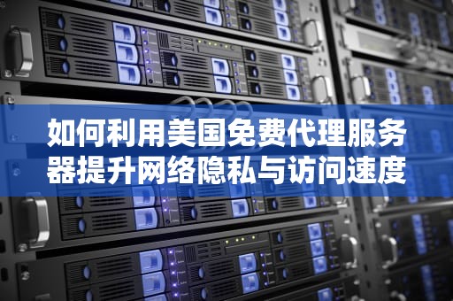 如何利用美国免费代理服务器提升网络隐私与访问速度