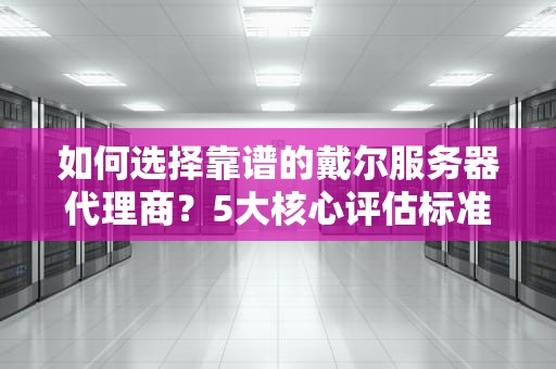 如何选择靠谱的戴尔服务器代理商？5大核心评估标准与避坑指南