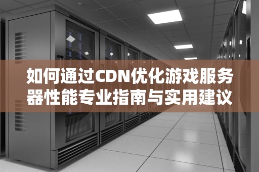 如何通过CDN优化游戏服务器性能专业指南与实用建议