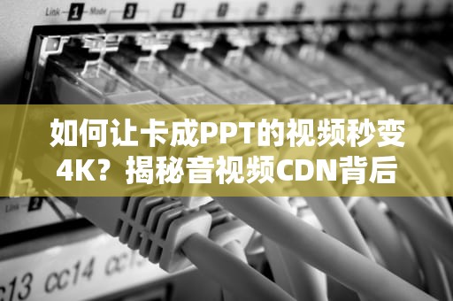 如何让卡成PPT的视频秒变4K？揭秘音视频CDN背后的黑科技
