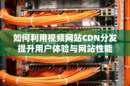 如何利用视频网站CDN分发提升用户体验与网站性能