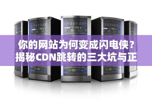 你的网站为何变成闪电侠？揭秘CDN跳转的三大坑与正确姿势