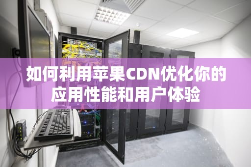 如何利用苹果CDN优化你的应用性能和用户体验
