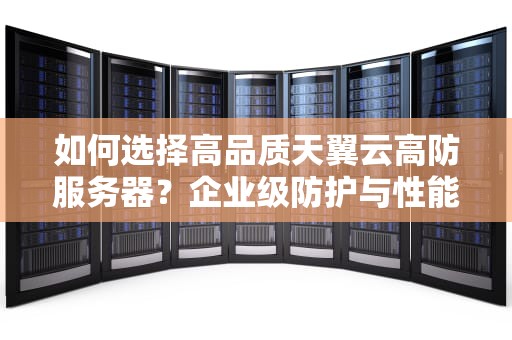 如何选择高品质天翼云高防服务器？企业级防护与性能优化全解析