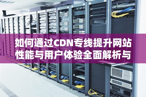 如何通过CDN专线提升网站性能与用户体验全面解析与实用建议