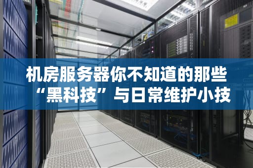 机房服务器你不知道的那些“黑科技”与日常维护小技巧