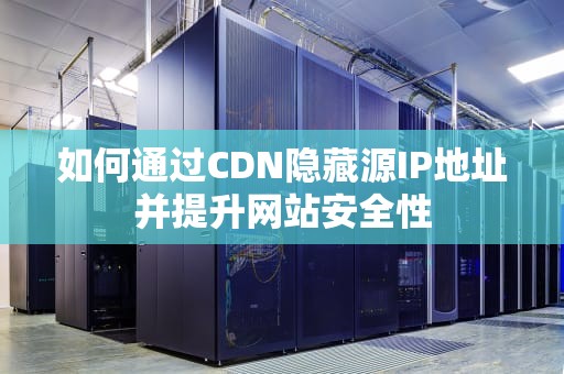 如何通过CDN隐藏源IP地址并提升网站安全性