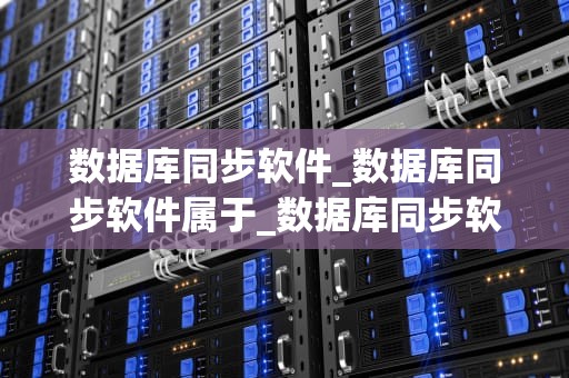 数据库同步软件_数据库同步软件属于_数据库同步软件的深度探讨