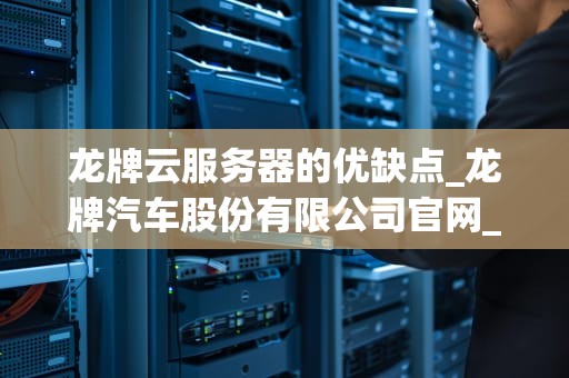 龙牌云服务器的优缺点_龙牌汽车股份有限公司官网_龙牌云服务器的全面评测
