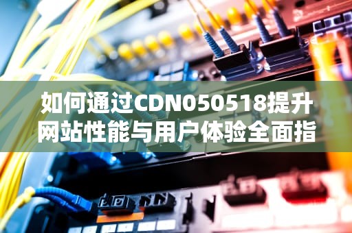 如何通过CDN050518提升网站性能与用户体验全面指南