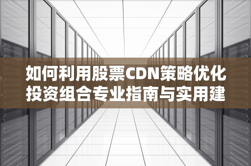 如何利用股票CDN策略优化投资组合专业指南与实用建议